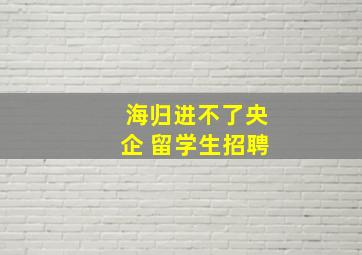 海归进不了央企 留学生招聘